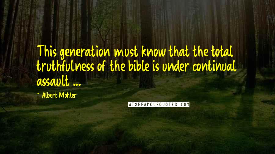 Albert Mohler Quotes: This generation must know that the total truthfulness of the bible is under continual assault ...