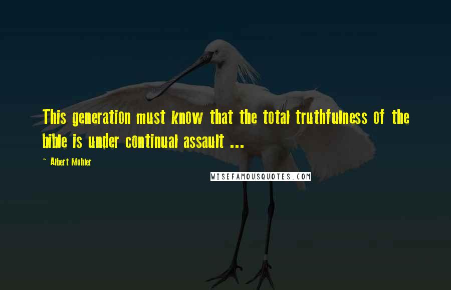 Albert Mohler Quotes: This generation must know that the total truthfulness of the bible is under continual assault ...