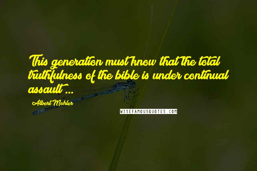 Albert Mohler Quotes: This generation must know that the total truthfulness of the bible is under continual assault ...
