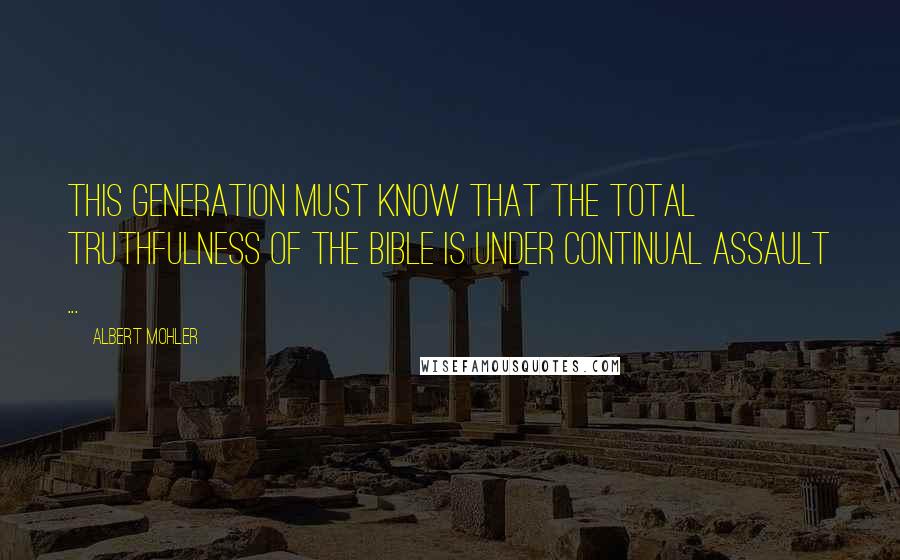 Albert Mohler Quotes: This generation must know that the total truthfulness of the bible is under continual assault ...