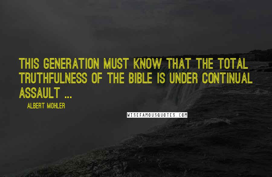 Albert Mohler Quotes: This generation must know that the total truthfulness of the bible is under continual assault ...