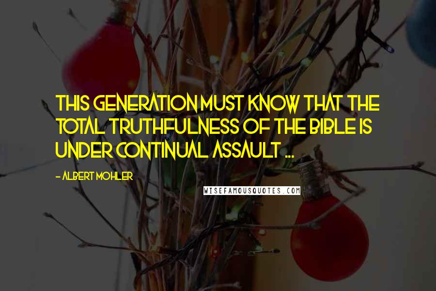 Albert Mohler Quotes: This generation must know that the total truthfulness of the bible is under continual assault ...