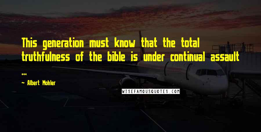 Albert Mohler Quotes: This generation must know that the total truthfulness of the bible is under continual assault ...
