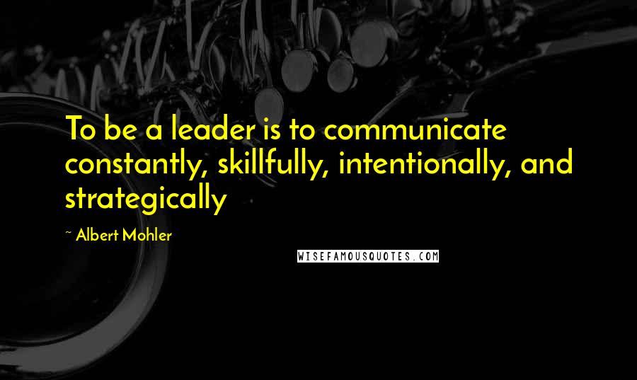 Albert Mohler Quotes: To be a leader is to communicate constantly, skillfully, intentionally, and strategically