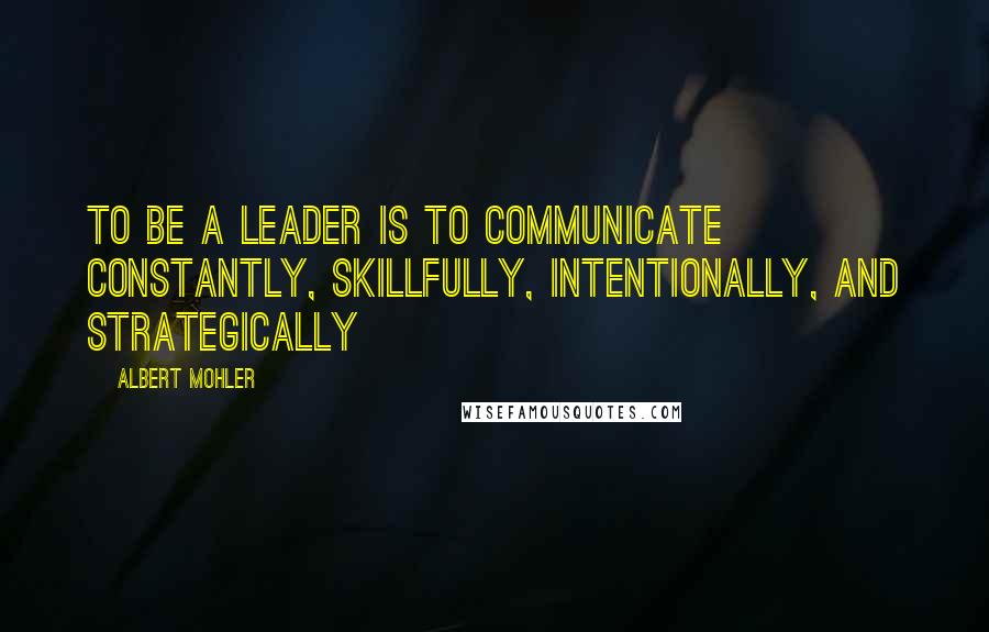 Albert Mohler Quotes: To be a leader is to communicate constantly, skillfully, intentionally, and strategically