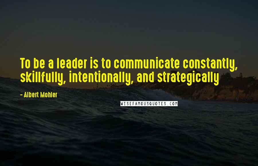 Albert Mohler Quotes: To be a leader is to communicate constantly, skillfully, intentionally, and strategically