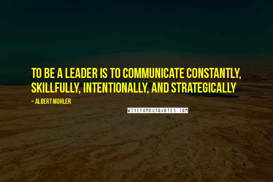 Albert Mohler Quotes: To be a leader is to communicate constantly, skillfully, intentionally, and strategically