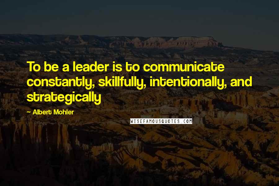 Albert Mohler Quotes: To be a leader is to communicate constantly, skillfully, intentionally, and strategically