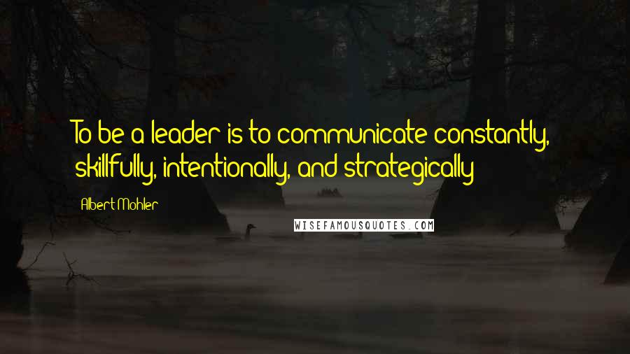 Albert Mohler Quotes: To be a leader is to communicate constantly, skillfully, intentionally, and strategically