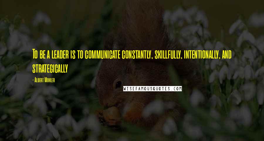 Albert Mohler Quotes: To be a leader is to communicate constantly, skillfully, intentionally, and strategically