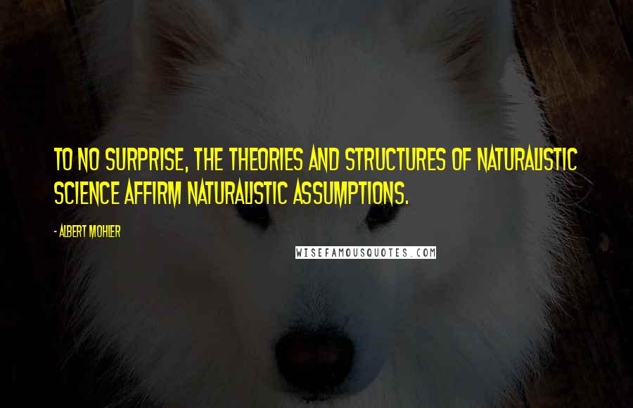 Albert Mohler Quotes: To no surprise, the theories and structures of naturalistic science affirm naturalistic assumptions.