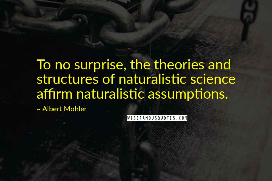 Albert Mohler Quotes: To no surprise, the theories and structures of naturalistic science affirm naturalistic assumptions.