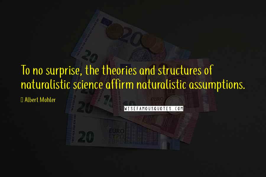 Albert Mohler Quotes: To no surprise, the theories and structures of naturalistic science affirm naturalistic assumptions.