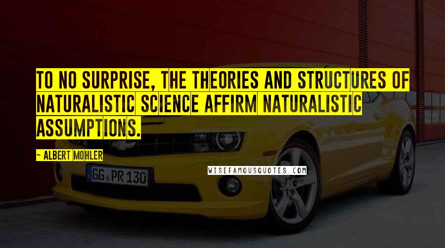 Albert Mohler Quotes: To no surprise, the theories and structures of naturalistic science affirm naturalistic assumptions.