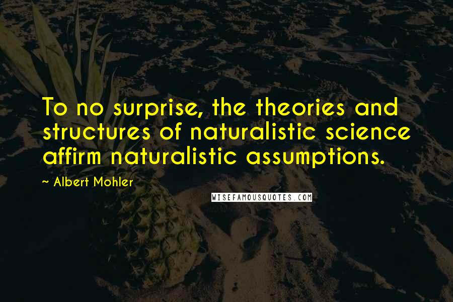 Albert Mohler Quotes: To no surprise, the theories and structures of naturalistic science affirm naturalistic assumptions.