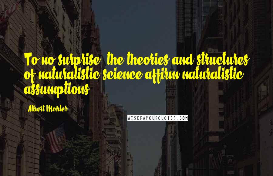 Albert Mohler Quotes: To no surprise, the theories and structures of naturalistic science affirm naturalistic assumptions.