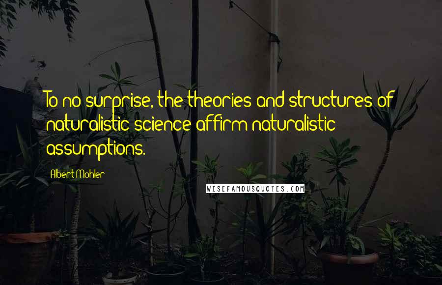 Albert Mohler Quotes: To no surprise, the theories and structures of naturalistic science affirm naturalistic assumptions.