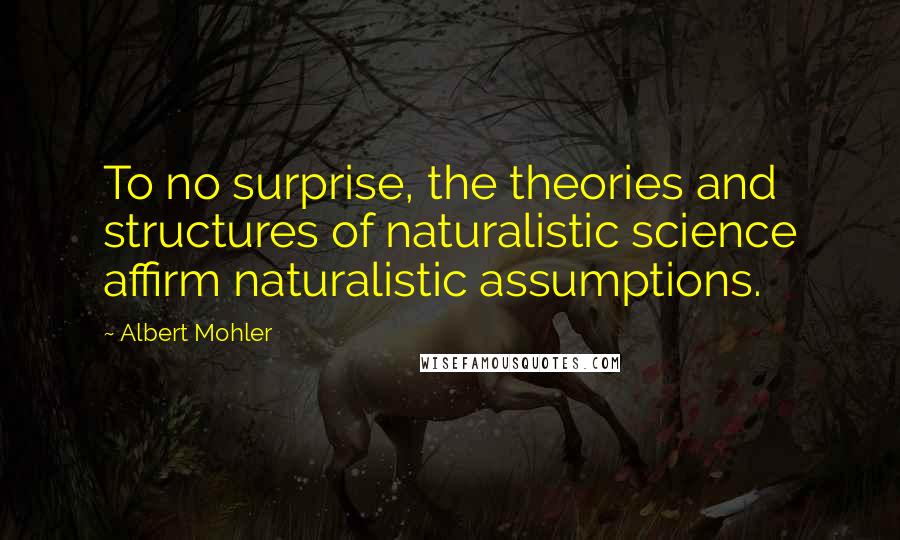 Albert Mohler Quotes: To no surprise, the theories and structures of naturalistic science affirm naturalistic assumptions.