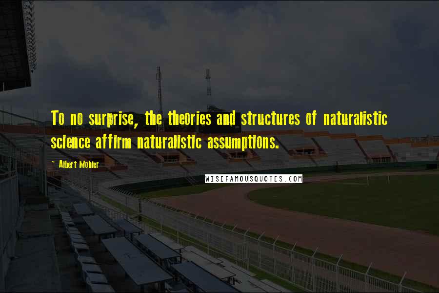 Albert Mohler Quotes: To no surprise, the theories and structures of naturalistic science affirm naturalistic assumptions.