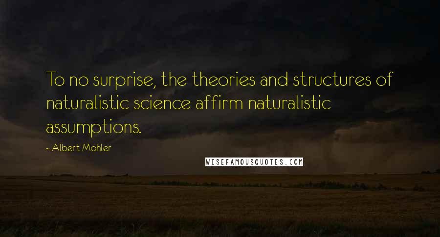 Albert Mohler Quotes: To no surprise, the theories and structures of naturalistic science affirm naturalistic assumptions.