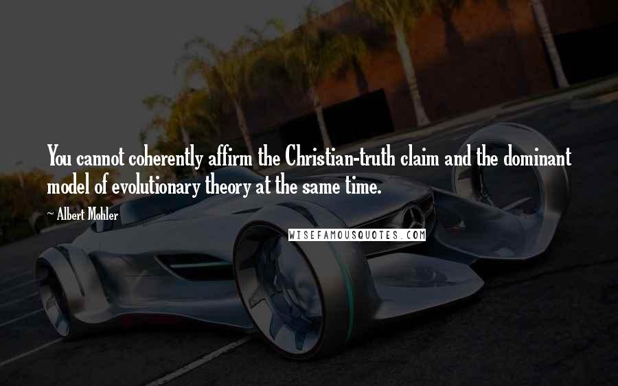 Albert Mohler Quotes: You cannot coherently affirm the Christian-truth claim and the dominant model of evolutionary theory at the same time.