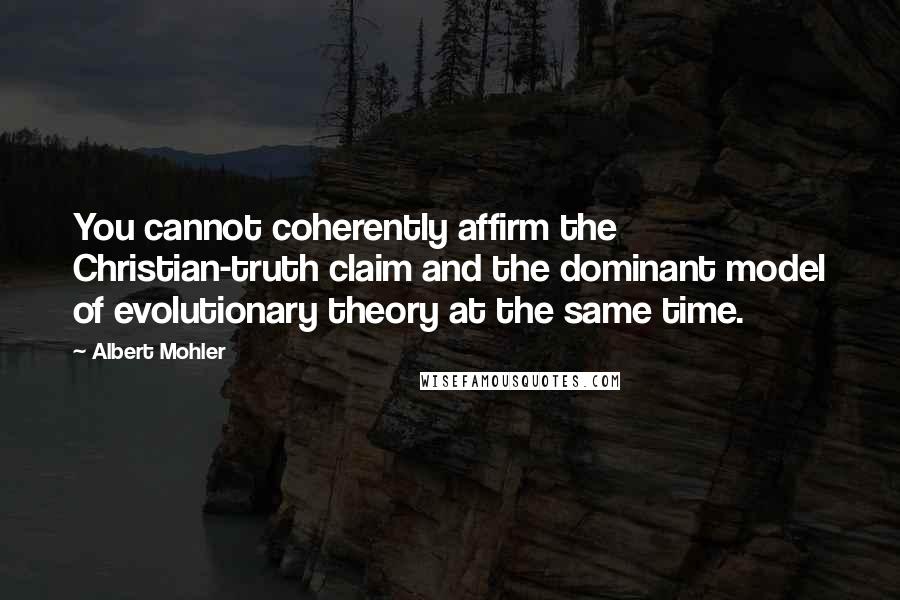 Albert Mohler Quotes: You cannot coherently affirm the Christian-truth claim and the dominant model of evolutionary theory at the same time.