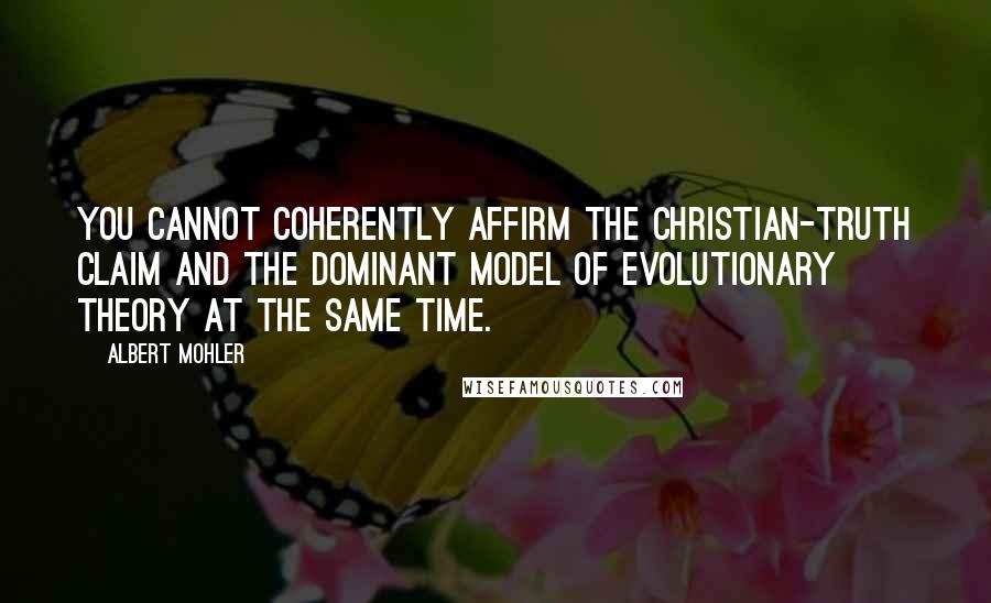Albert Mohler Quotes: You cannot coherently affirm the Christian-truth claim and the dominant model of evolutionary theory at the same time.
