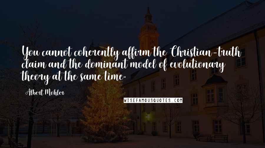 Albert Mohler Quotes: You cannot coherently affirm the Christian-truth claim and the dominant model of evolutionary theory at the same time.