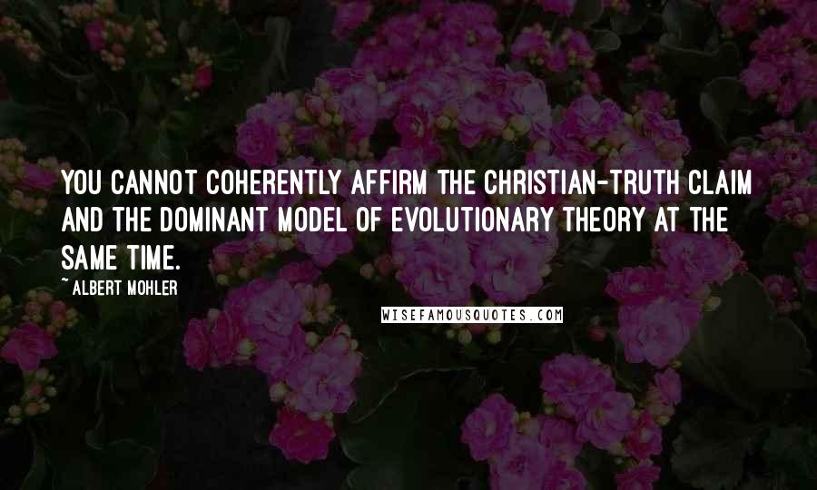 Albert Mohler Quotes: You cannot coherently affirm the Christian-truth claim and the dominant model of evolutionary theory at the same time.