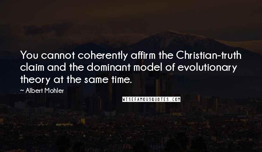 Albert Mohler Quotes: You cannot coherently affirm the Christian-truth claim and the dominant model of evolutionary theory at the same time.