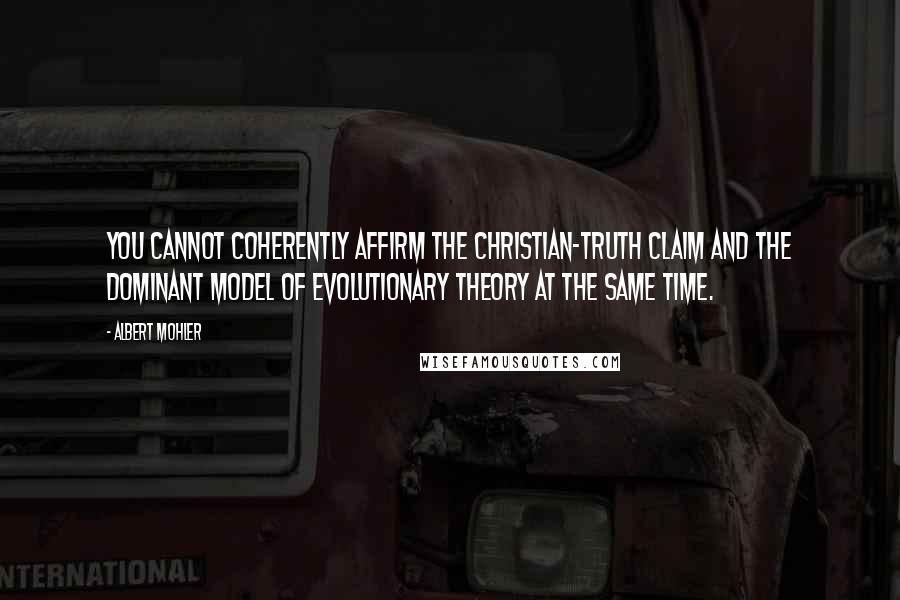 Albert Mohler Quotes: You cannot coherently affirm the Christian-truth claim and the dominant model of evolutionary theory at the same time.