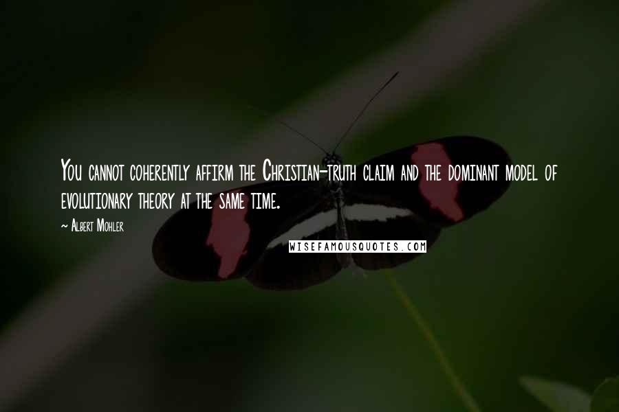 Albert Mohler Quotes: You cannot coherently affirm the Christian-truth claim and the dominant model of evolutionary theory at the same time.