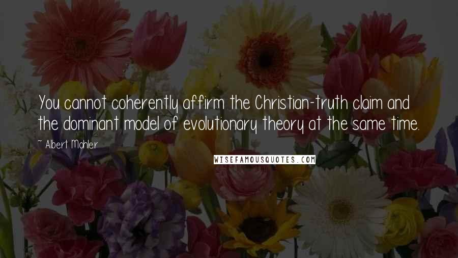 Albert Mohler Quotes: You cannot coherently affirm the Christian-truth claim and the dominant model of evolutionary theory at the same time.