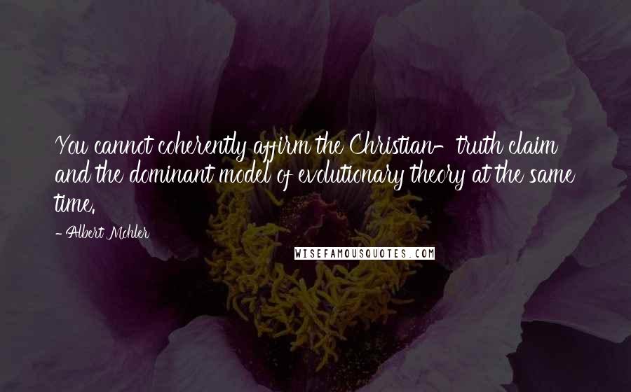 Albert Mohler Quotes: You cannot coherently affirm the Christian-truth claim and the dominant model of evolutionary theory at the same time.