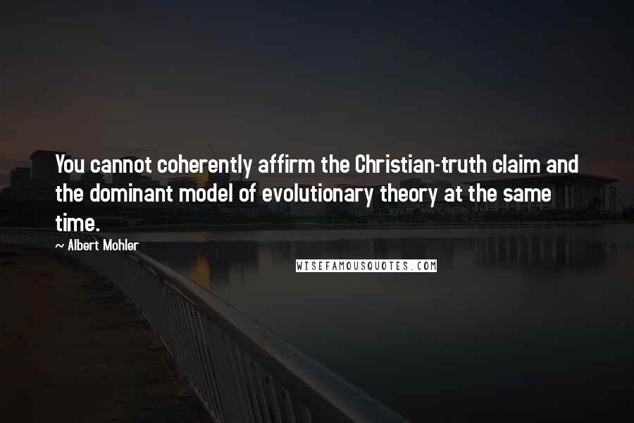 Albert Mohler Quotes: You cannot coherently affirm the Christian-truth claim and the dominant model of evolutionary theory at the same time.