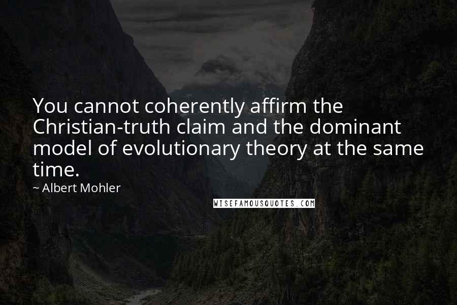 Albert Mohler Quotes: You cannot coherently affirm the Christian-truth claim and the dominant model of evolutionary theory at the same time.