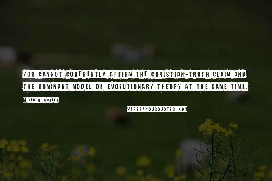 Albert Mohler Quotes: You cannot coherently affirm the Christian-truth claim and the dominant model of evolutionary theory at the same time.