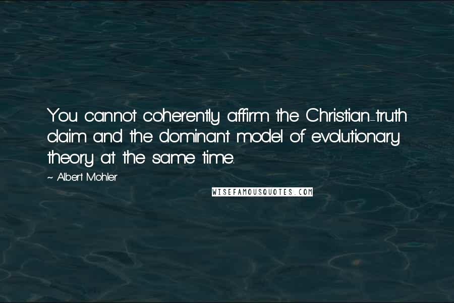 Albert Mohler Quotes: You cannot coherently affirm the Christian-truth claim and the dominant model of evolutionary theory at the same time.