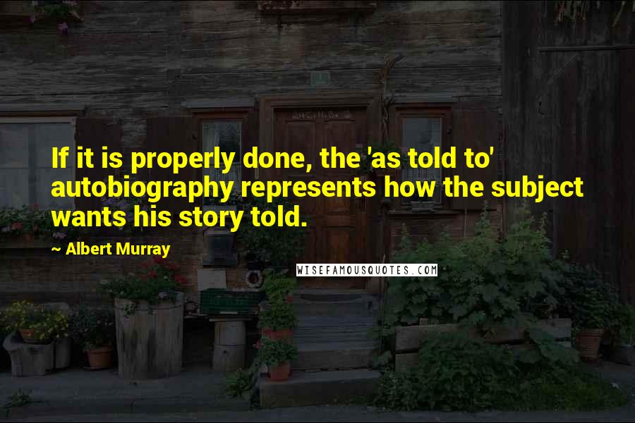 Albert Murray Quotes: If it is properly done, the 'as told to' autobiography represents how the subject wants his story told.