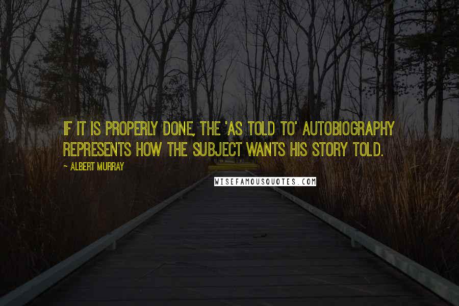 Albert Murray Quotes: If it is properly done, the 'as told to' autobiography represents how the subject wants his story told.