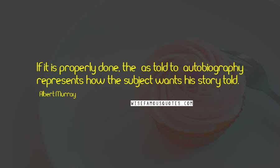 Albert Murray Quotes: If it is properly done, the 'as told to' autobiography represents how the subject wants his story told.