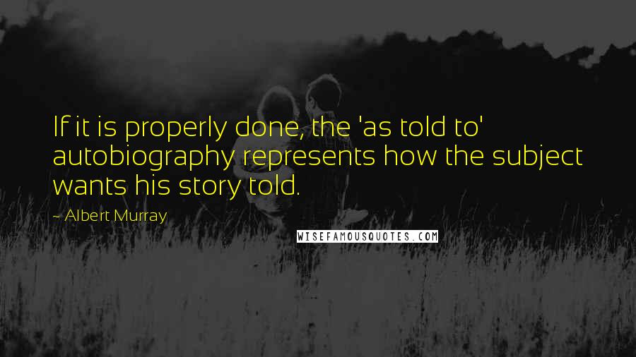 Albert Murray Quotes: If it is properly done, the 'as told to' autobiography represents how the subject wants his story told.