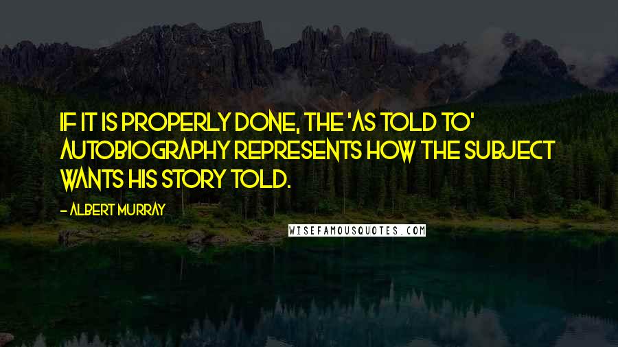 Albert Murray Quotes: If it is properly done, the 'as told to' autobiography represents how the subject wants his story told.