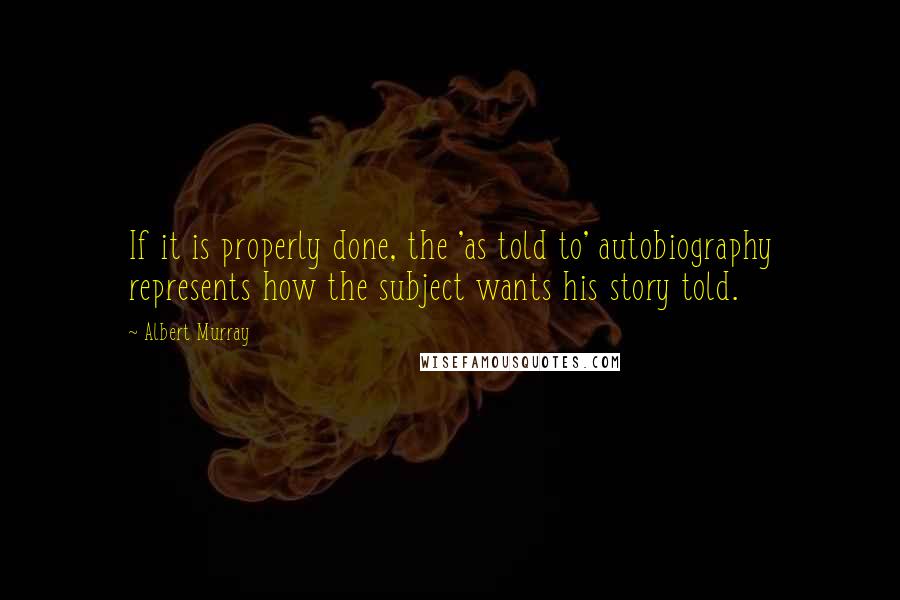 Albert Murray Quotes: If it is properly done, the 'as told to' autobiography represents how the subject wants his story told.