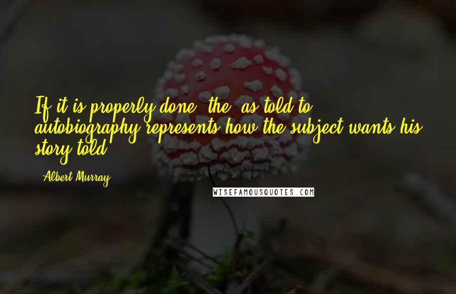 Albert Murray Quotes: If it is properly done, the 'as told to' autobiography represents how the subject wants his story told.