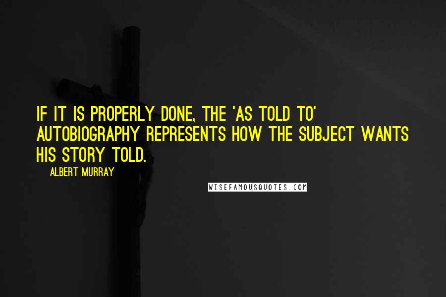 Albert Murray Quotes: If it is properly done, the 'as told to' autobiography represents how the subject wants his story told.