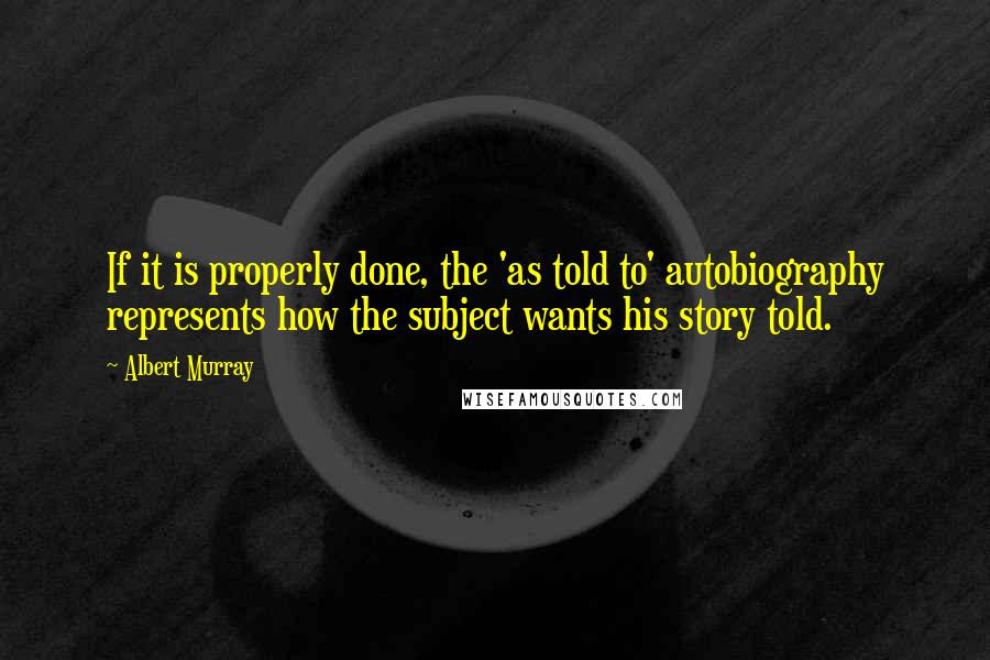Albert Murray Quotes: If it is properly done, the 'as told to' autobiography represents how the subject wants his story told.