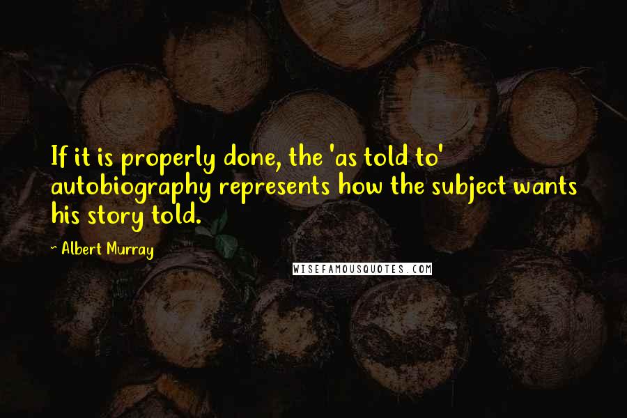 Albert Murray Quotes: If it is properly done, the 'as told to' autobiography represents how the subject wants his story told.