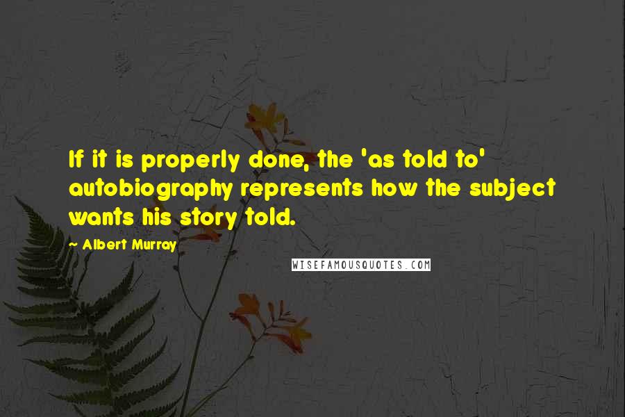 Albert Murray Quotes: If it is properly done, the 'as told to' autobiography represents how the subject wants his story told.