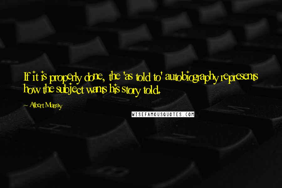 Albert Murray Quotes: If it is properly done, the 'as told to' autobiography represents how the subject wants his story told.